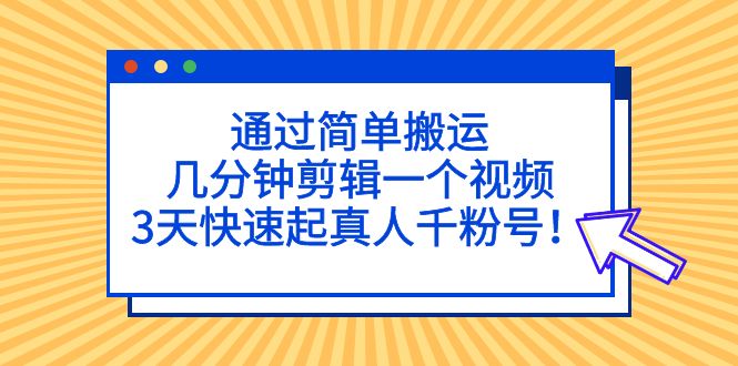 通过简单搬运，几分钟剪辑一个视频，3天快速起真人千粉号！-行动派