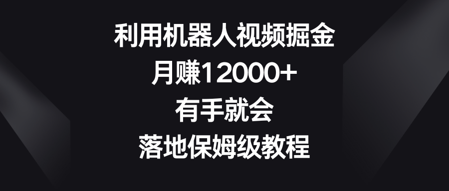 利用机器人视频掘金，月赚12000+，有手就会，落地保姆级教程-行动派