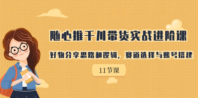 随心推千川带货实战进阶课，好物分享思路和逻辑，赛道选择与账号搭建-行动派