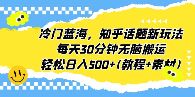 冷门蓝海，知乎话题新玩法，每天30分钟无脑搬运，轻松日入500+(教程+素材)-行动派