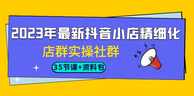 2023年最新抖音小店精细化-店群实操社群（35节课+资料包）-行动派