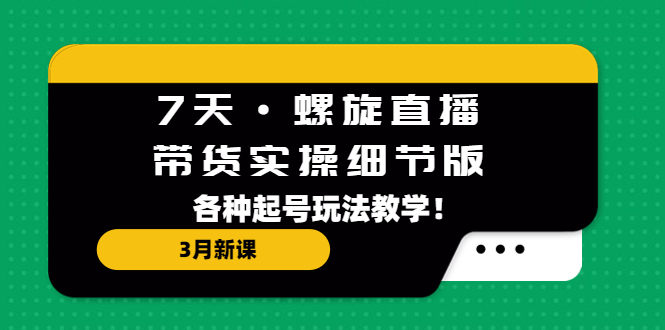 7天·螺旋直播·带货实操细节版：3月新课，各种起号玩法教学！-行动派