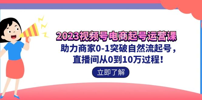 2023视频号-电商起号运营课 助力商家0-1突破自然流起号 直播间从0到10w过程-行动派