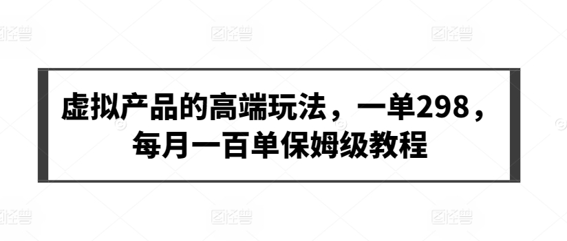 虚拟产品的高端玩法，一单298，每月一百单保姆级教程-行动派