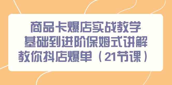 （9172期）商品卡爆店实战教学，基础到进阶保姆式讲解教你抖店爆单（21节课）-行动派