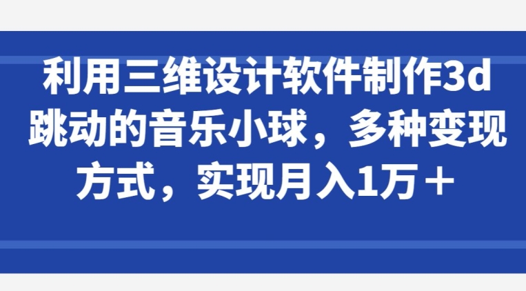 利用三维设计软件制作3d跳动的音乐小球，多种变现方式，实现月入1万+-行动派