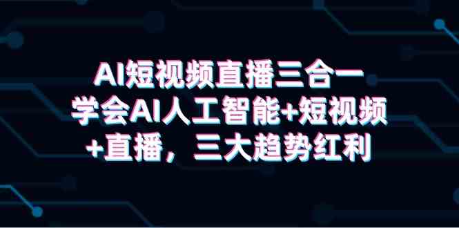 （9669期）AI短视频直播三合一，学会AI人工智能+短视频+直播，三大趋势红利-行动派