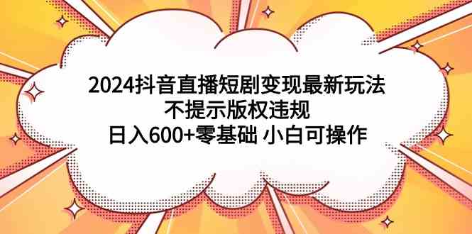 （9305期）2024抖音直播短剧变现最新玩法，不提示版权违规 日入600+零基础 小白可操作-行动派