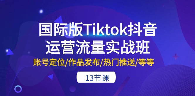 （10712期）国际版Tiktok抖音运营流量实战班：账号定位/作品发布/热门推送/等等-13节-行动派