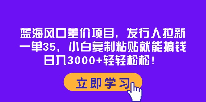 （10272期）蓝海风口差价项目，发行人拉新，一单35，小白复制粘贴就能搞钱！日入30…-行动派