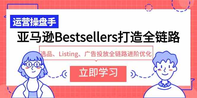 （9801期）亚马逊Bestsellers打造全链路，选品、Listing、广告投放全链路进阶优化-行动派