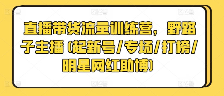 直播带货流量训练营，野路子主播(起新号/专场/打榜/明星网红助博)-行动派