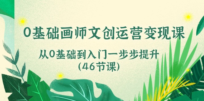 0基础画师文创运营变现课，从0基础到入门一步步提升（46节课）-行动派