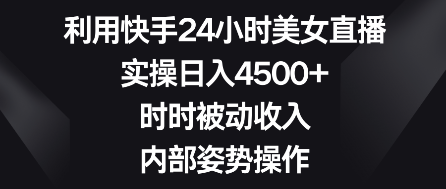 利用快手24小时美女直播，实操日入4500+，时时被动收入，内部姿势操作-行动派