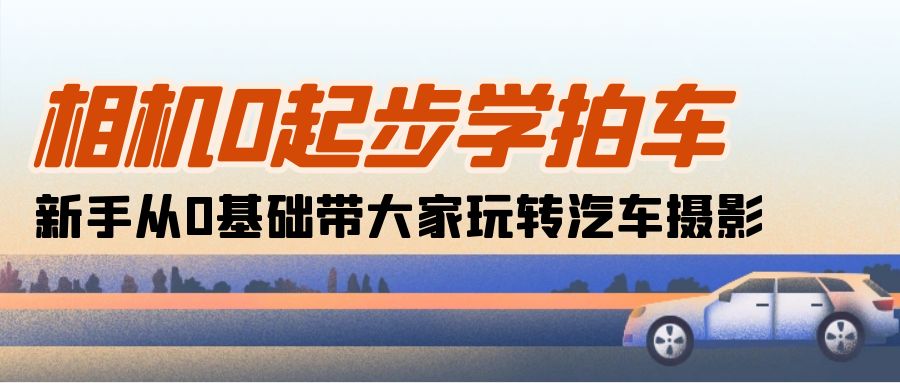 （10657期）相机0起步学拍车：新手从0基础带大家玩转汽车摄影（18节课）-行动派