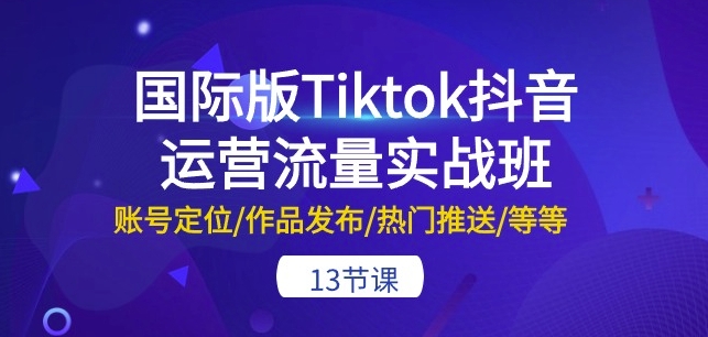 国际版Tiktok抖音运营流量实战班：账号定位/作品发布/热门推送/等等-13节-行动派