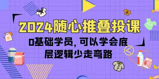 2024随心推叠投课，0基础学员，可以学会底层逻辑少走弯路（14节）-行动派