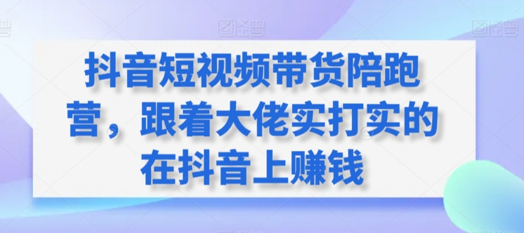 抖音短视频带货陪跑营，跟着大佬实打实的在抖音上赚钱-行动派