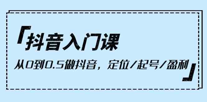 抖音入门课，从0到1做抖音，定位/起号/盈利（9节课）-行动派