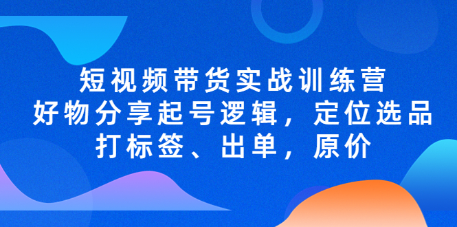 短视频带货实战训练营，好物分享起号逻辑，定位选品打标签、出单，原价-行动派