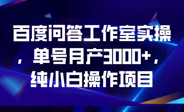 百度问答工作室实操，单号月产3000+，纯小白操作项目-行动派