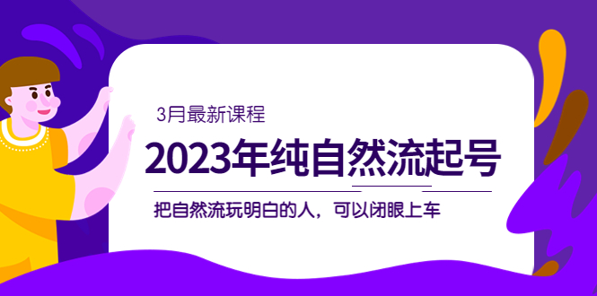 2023年纯自然流·起号课程，把自然流·玩明白的人 可以闭眼上车（3月更新）-行动派