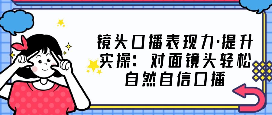 镜头口播表现力·提升实操：对面镜头轻松自然自信口播（23节课）-行动派