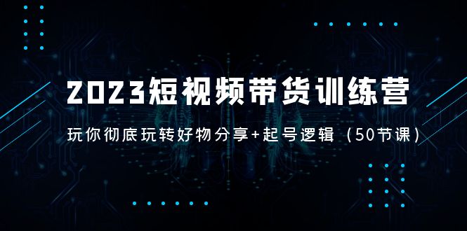 2023短视频带货训练营：带你彻底玩转好物分享+起号逻辑（50节课）-行动派