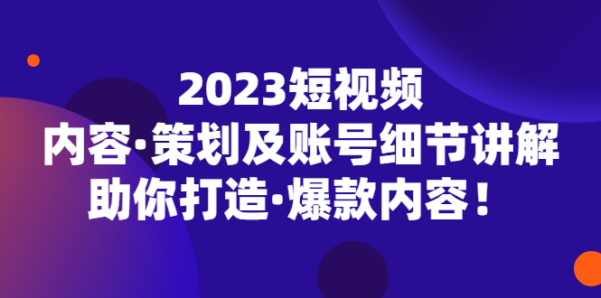 2023短视频内容·策划及账号细节讲解，助你打造·爆款内容！-行动派