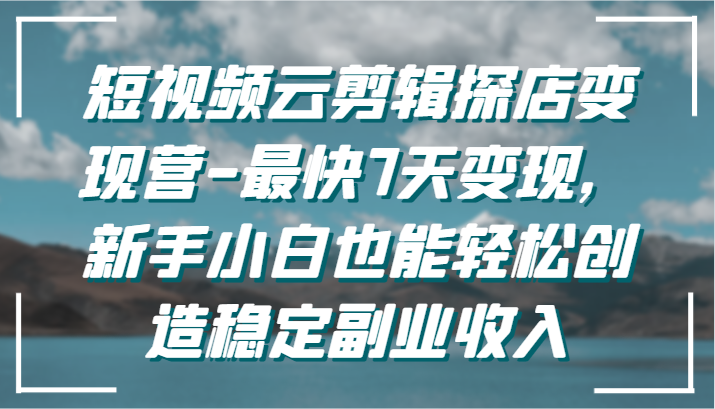 短视频云剪辑探店变现营-最快7天变现，新手小白也能轻松创造稳定副业收入-行动派