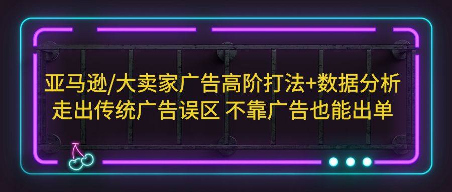 亚马逊/大卖家广告高阶打法+数据分析，走出传统广告误区 不靠广告也能出单-行动派