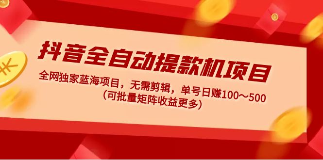 抖音全自动提款机项目：独家蓝海 无需剪辑 单号日赚100～500 (可批量矩阵)-行动派