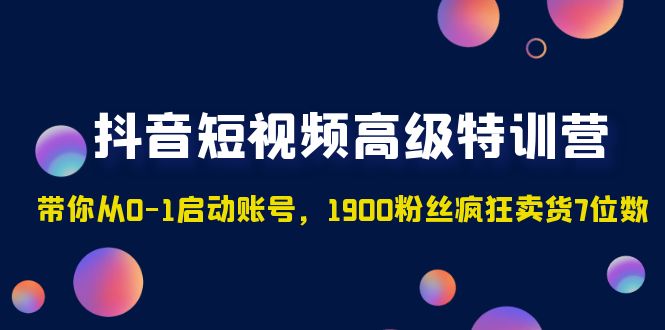 抖音短视频高级特训营：带你从0-1启动账号，1900粉丝疯狂卖货7位数-行动派