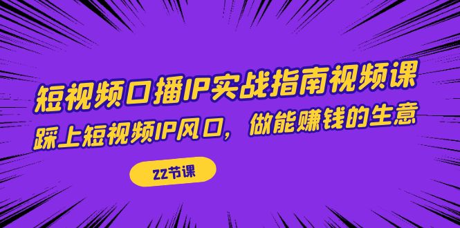 短视频口播IP实战指南视频课，踩上短视频IP风口，做能赚钱的生意（22节课）-行动派