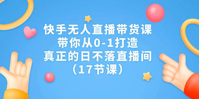 快手无人直播带货课，带你从0-1打造，真正的日不落直播间（17节课）-行动派