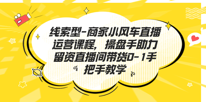 线索型-商家小风车直播运营课程，操盘手助力留资直播间带货0-1手把手教学-行动派