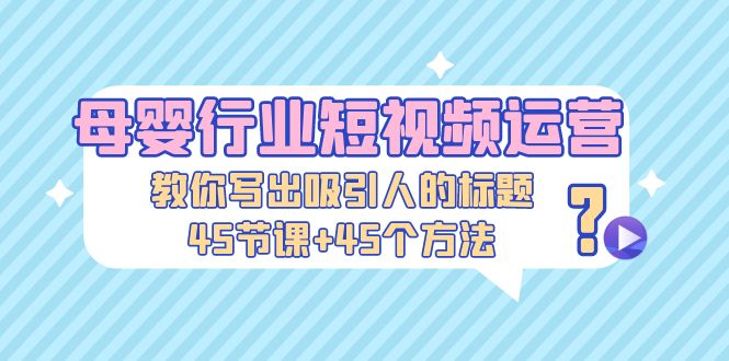 母婴行业短视频运营：教你写个吸引人的标题，45节课+45个方法-行动派