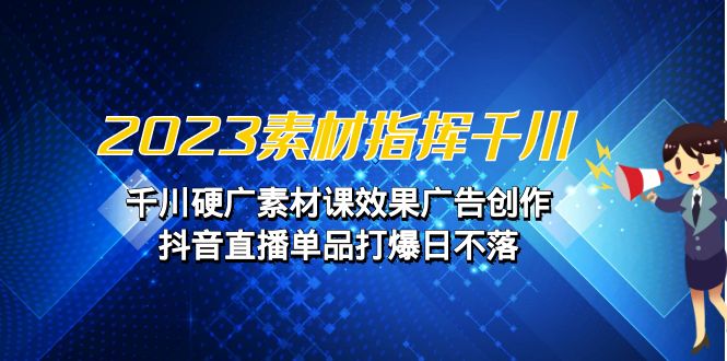 2023素材 指挥千川，千川硬广素材课效果广告创作，抖音直播单品打爆日不落-行动派