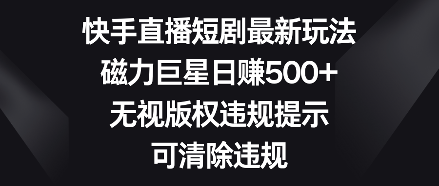 快手直播短剧最新玩法，磁力巨星日赚500+，无视版权违规提示，可清除违规-行动派