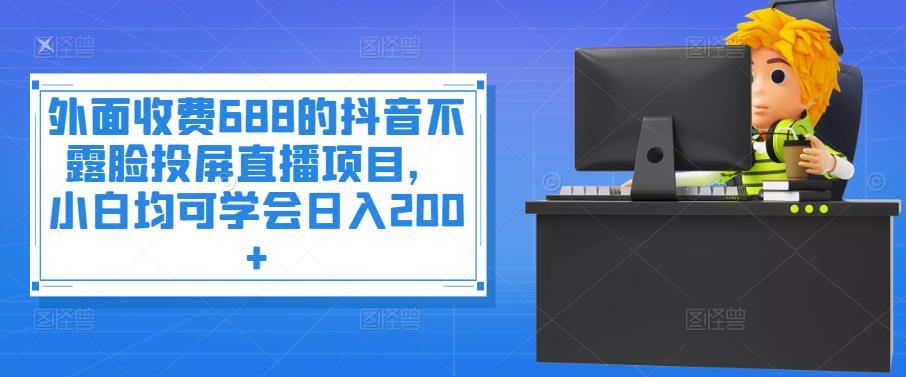 外面收费688的抖音不露脸投屏直播项目，小白均可学会日入200+￼-行动派