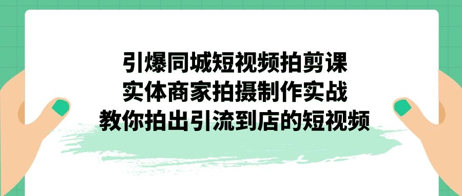 引爆同城-短视频拍剪课：实体商家拍摄制作实战，教你拍出引流到店的短视频-行动派