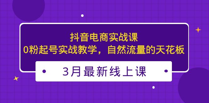 3月最新抖音电商实战课：0粉起号实战教学，自然流量的天花板-行动派