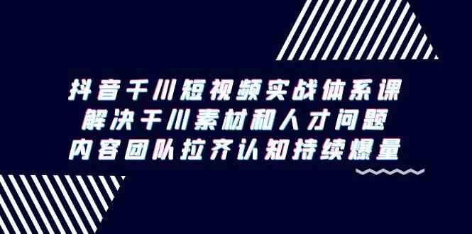 （9173期）抖音千川短视频实战体系课，解决干川素材和人才问题，内容团队拉齐认知…-行动派