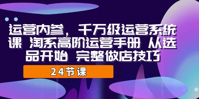 运营·内参 千万级·运营系统课 淘系高阶运营手册 从选品开始 完整做店技巧-行动派