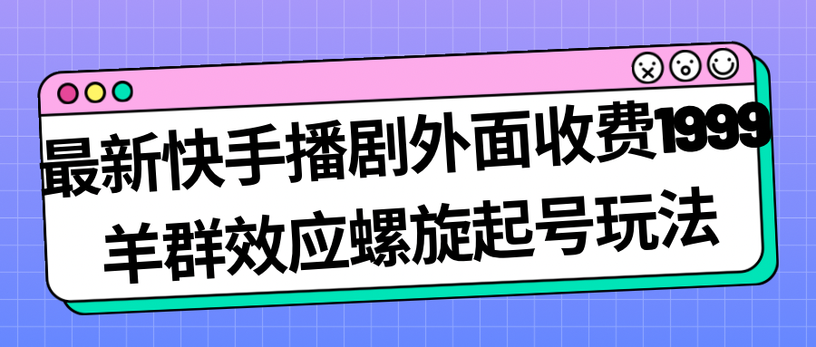 最新快手播剧外面收费1999羊群效应螺旋起号玩法配合流量日入几百完全没问题-行动派