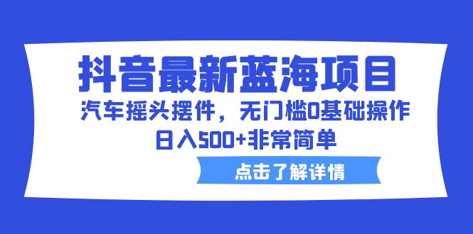 抖音最新蓝海项目，汽车摇头摆件，无门槛0基础操作，日入500+非常简单-行动派