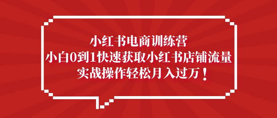 小红书电商训练营，小白0到1快速获取小红书店铺流量，实战操作月入过万-行动派