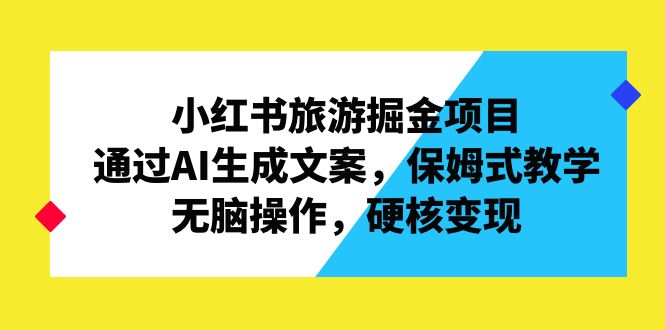 小红书旅游掘金项目，通过AI生成文案，保姆式教学，无脑操作，硬核变现-行动派