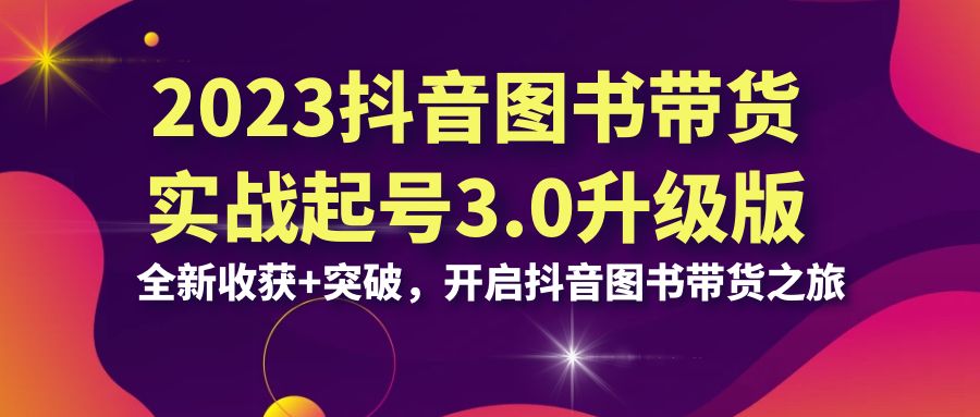 2023抖音 图书带货实战起号3.0升级版：全新收获+突破，开启抖音图书带货…-行动派