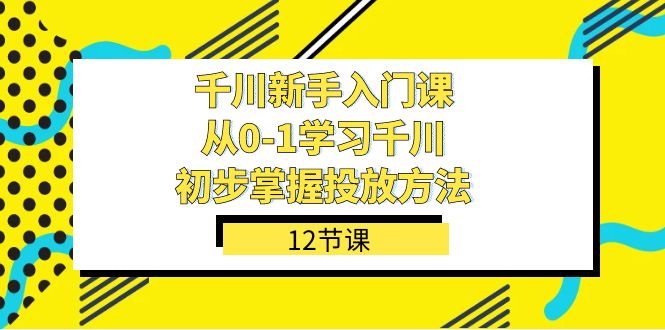 千川-新手入门课，从0-1学习千川，初步掌握投放方法（12节课）-行动派